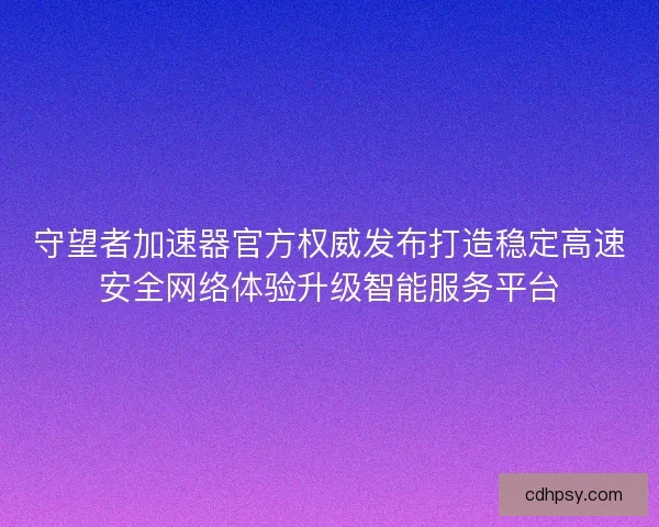 守望者加速器官方权威发布打造稳定高速安全网络体验升级智能服务平台