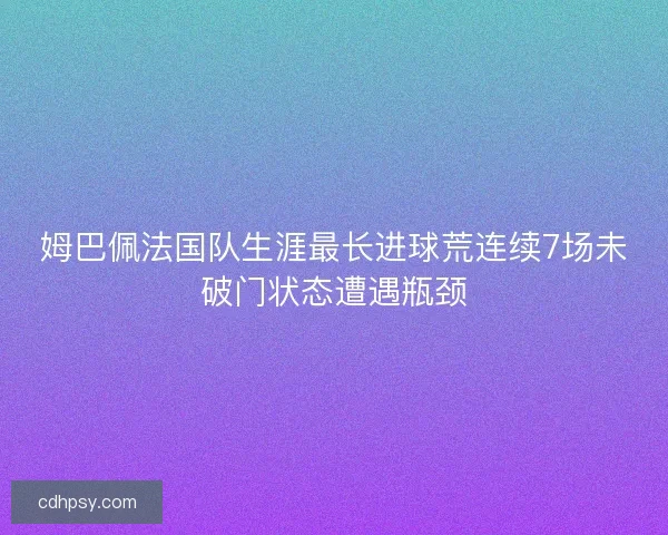 姆巴佩法国队生涯最长进球荒连续7场未破门状态遭遇瓶颈 姆巴佩法国队生涯最长进球荒连续7场未破门状态遭遇瓶颈