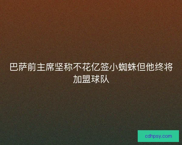 巴萨前主席坚称不花亿签小蜘蛛但他终将加盟球队