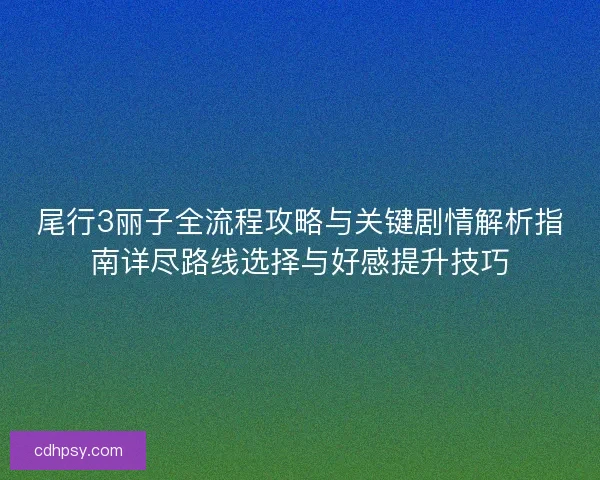 尾行3丽子全流程攻略与关键剧情解析指南详尽路线选择与好感提升技巧