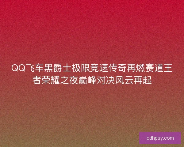 QQ飞车黑爵士极限竞速传奇再燃赛道王者荣耀之夜巅峰对决风云再起 QQ飞车黑爵士极限竞速传奇再燃赛道王者荣耀之夜巅峰对决风云再起