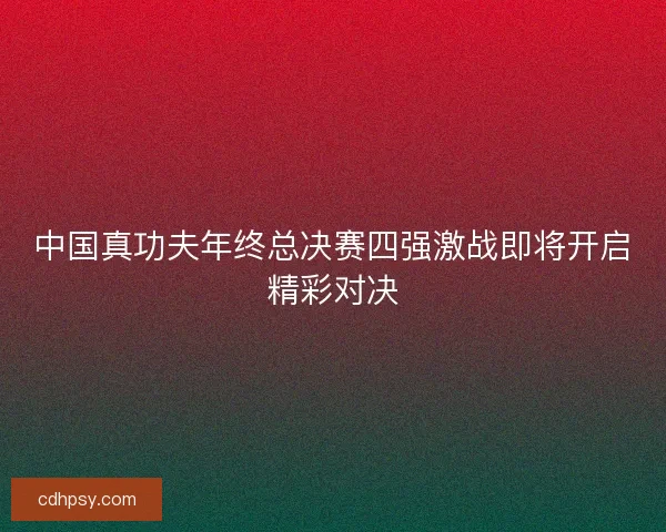 中国真功夫年终总决赛四强激战即将开启精彩对决