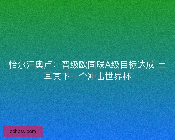 恰尔汗奥卢：晋级欧国联A级目标达成 土耳其下一个冲击世界杯