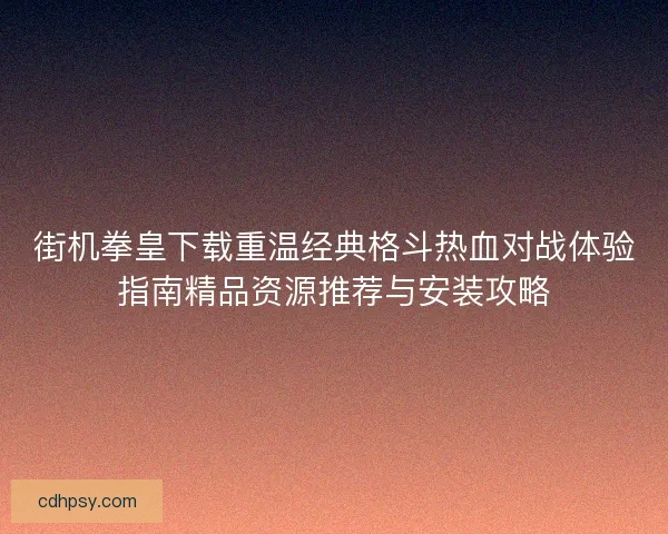 街机拳皇下载重温经典格斗热血对战体验指南精品资源推荐与安装攻略