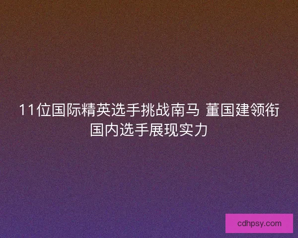 11位国际精英选手挑战南马 董国建领衔国内选手展现实力