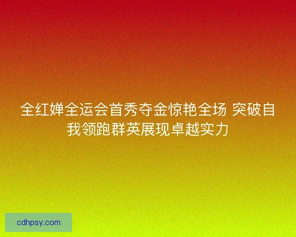 全红婵全运会首秀夺金惊艳全场 突破自我领跑群英展现卓越实力 全红婵全运会首秀夺金惊艳全场 突破自我领跑群英展现卓越实力